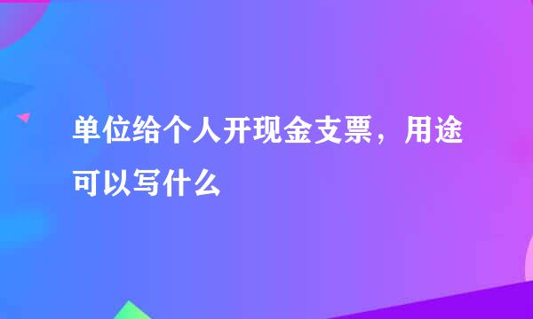 单位给个人开现金支票，用途可以写什么