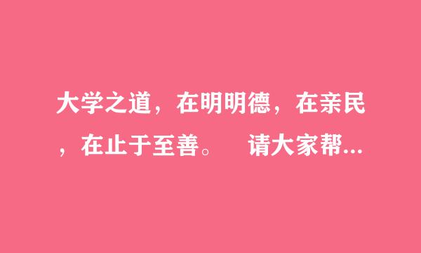 大学之道，在明明德，在亲民，在止于至善。 请大家帮我解释一下，谢谢咯.