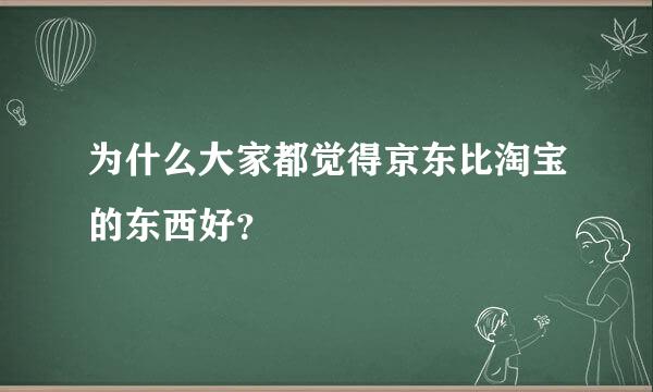 为什么大家都觉得京东比淘宝的东西好？