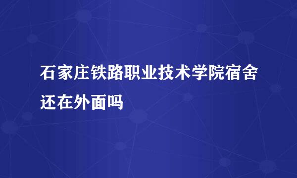 石家庄铁路职业技术学院宿舍还在外面吗