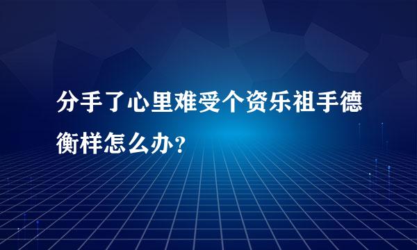 分手了心里难受个资乐祖手德衡样怎么办？