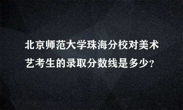 北京师范大学珠海分校对美术艺考生的录取分数线是多少？