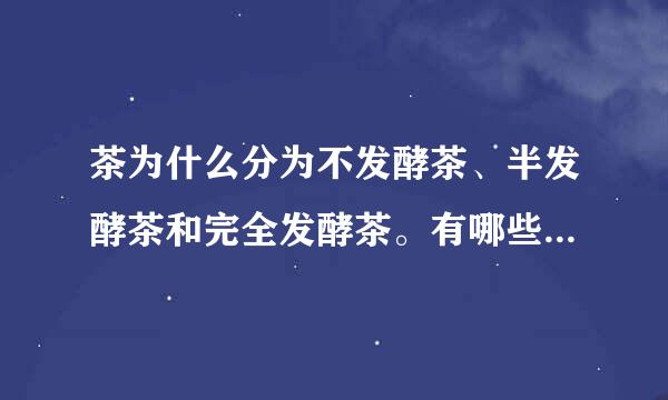 茶为什么分为不发酵茶、半发酵茶和完全发酵茶。有哪些茶分别是不发酵、半发来自酵、完全发酵？