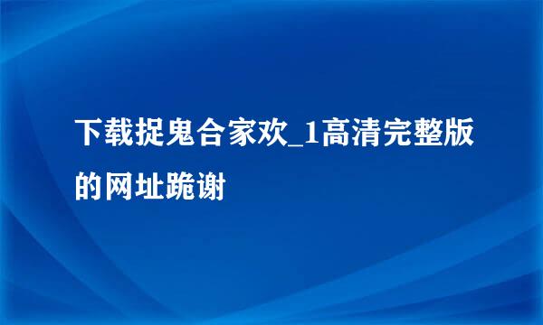 下载捉鬼合家欢_1高清完整版的网址跪谢