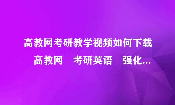 高教网考研教学视频如何下载 高教网 考研英语 强化精编教程哪里有卖