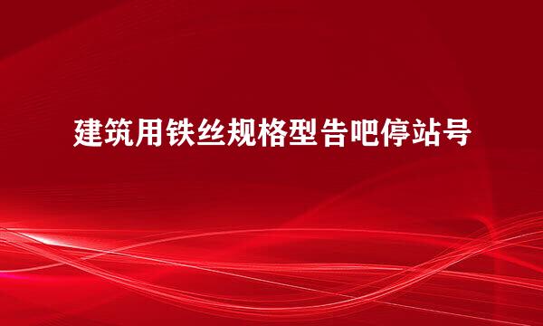 建筑用铁丝规格型告吧停站号