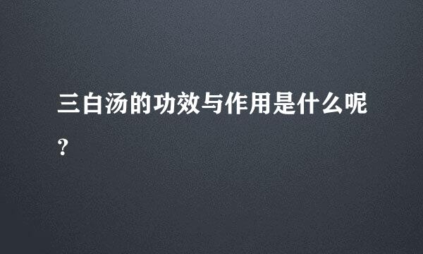 三白汤的功效与作用是什么呢？