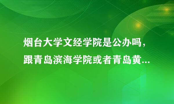 烟台大学文经学院是公办吗，跟青岛滨海学院或者青岛黄岛学园相比如何，快报名了，急需