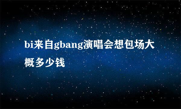 bi来自gbang演唱会想包场大概多少钱