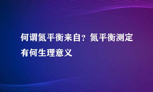 何谓氮平衡来自？氮平衡测定有何生理意义