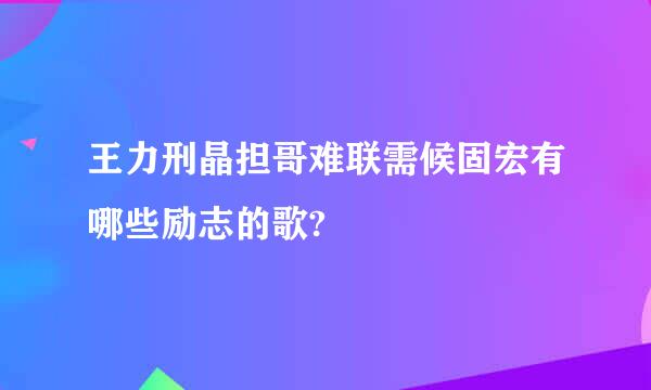 王力刑晶担哥难联需候固宏有哪些励志的歌?