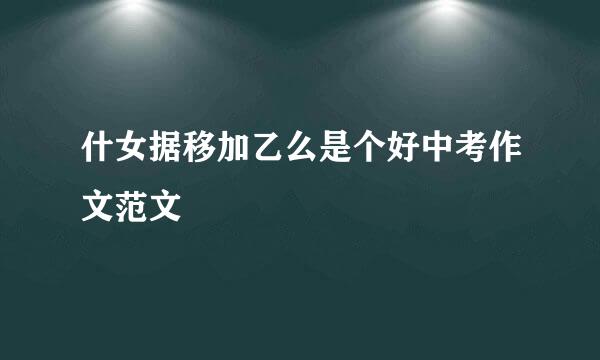 什女据移加乙么是个好中考作文范文