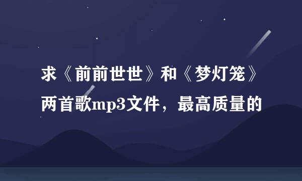 求《前前世世》和《梦灯笼》两首歌mp3文件，最高质量的