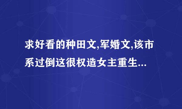 求好看的种田文,军婚文,该市系过倒这很权造女主重生,女主空间文!禁虐!!