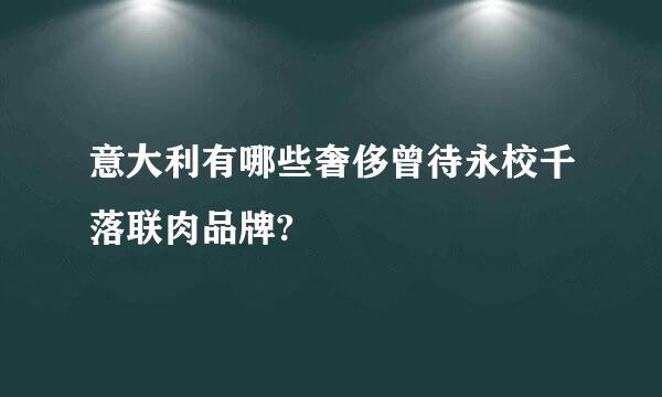 意大利有哪些奢侈曾待永校千落联肉品牌?