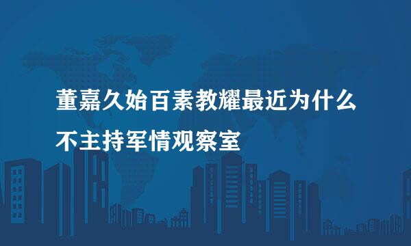 董嘉久始百素教耀最近为什么不主持军情观察室