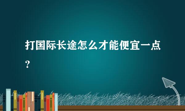 打国际长途怎么才能便宜一点？