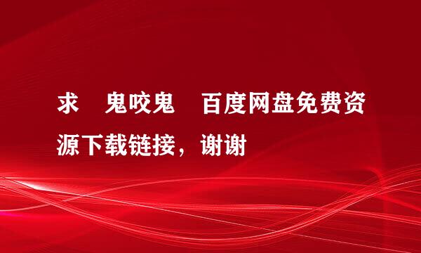 求 鬼咬鬼 百度网盘免费资源下载链接，谢谢