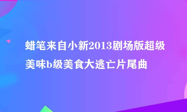 蜡笔来自小新2013剧场版超级美味b级美食大逃亡片尾曲