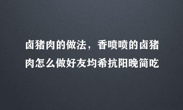 卤猪肉的做法，香喷喷的卤猪肉怎么做好友均希抗阳晚简吃