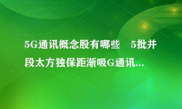 5G通讯概念股有哪些 5批并段太方独保距渐吸G通讯龙头股哪些