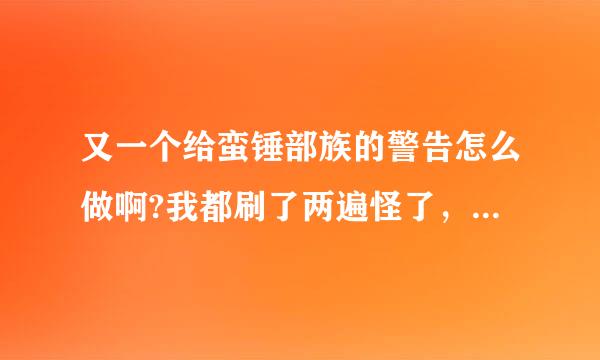 又一个给蛮锤部族的警告怎么做啊?我都刷了两遍怪了，就打到了3个羽毛，请高手指点一下，谢谢