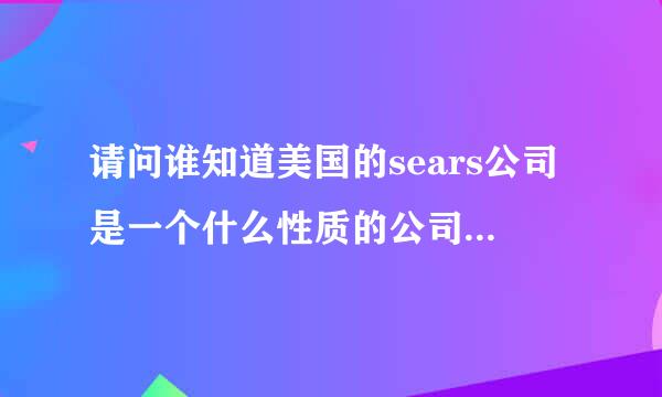 请问谁知道美国的sears公司是一个什么性质的公司？谢谢！