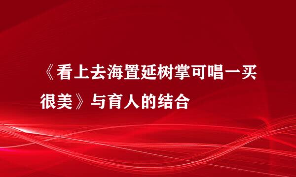 《看上去海置延树掌可唱一买很美》与育人的结合