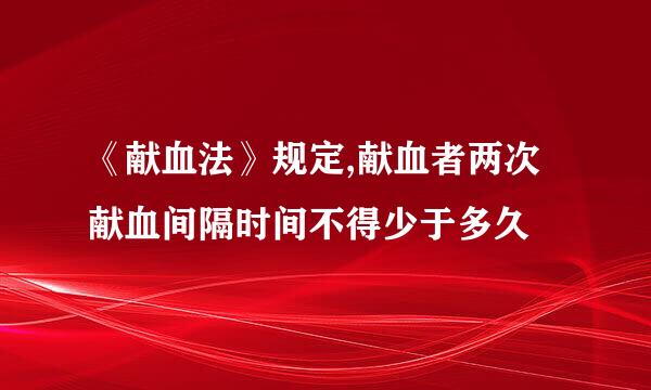 《献血法》规定,献血者两次献血间隔时间不得少于多久