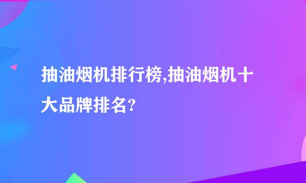 抽油烟机排行榜,抽油烟机十大品牌排名?