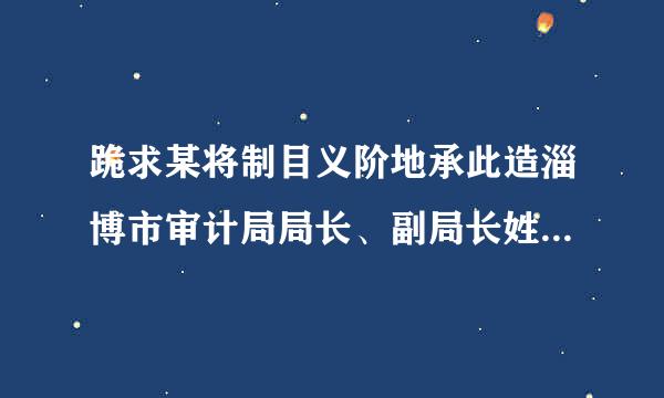 跪求某将制目义阶地承此造淄博市审计局局长、副局长姓名！！！！！