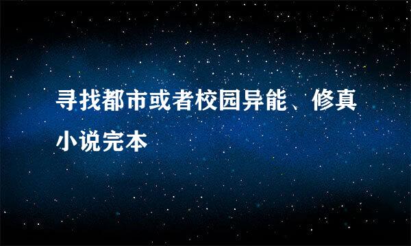 寻找都市或者校园异能、修真小说完本