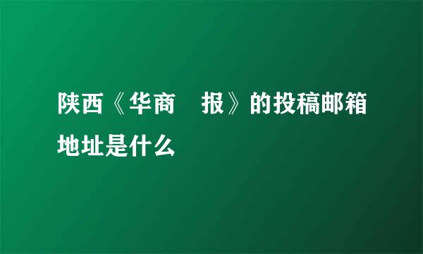 陕西《华商 报》的投稿邮箱地址是什么