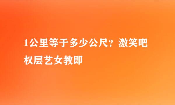 1公里等于多少公尺？激笑吧权层艺女教即