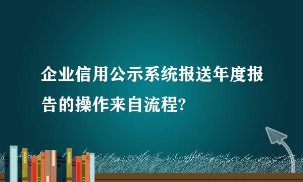 企业信用公示系统报送年度报告的操作来自流程?