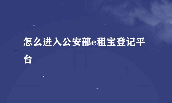 怎么进入公安部e租宝登记平台