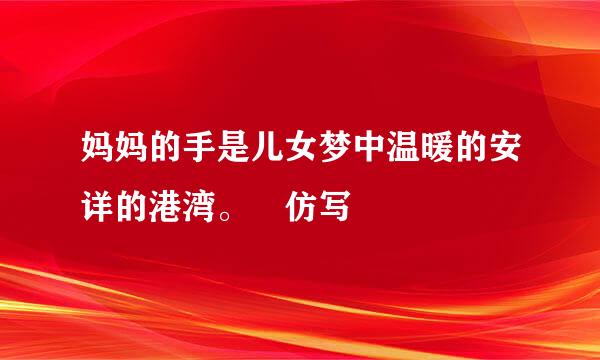 妈妈的手是儿女梦中温暖的安详的港湾。 仿写