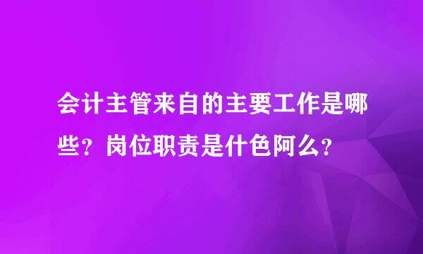 会计主管来自的主要工作是哪些？岗位职责是什色阿么？