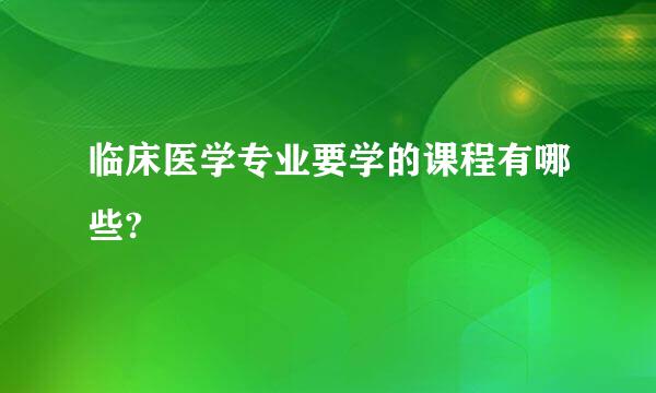 临床医学专业要学的课程有哪些?