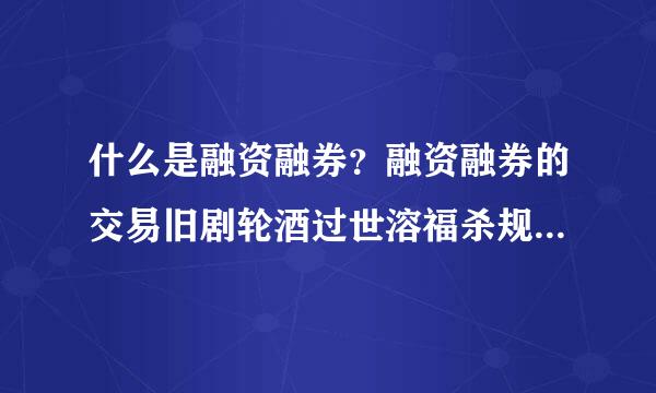 什么是融资融券？融资融券的交易旧剧轮酒过世溶福杀规则是怎样？