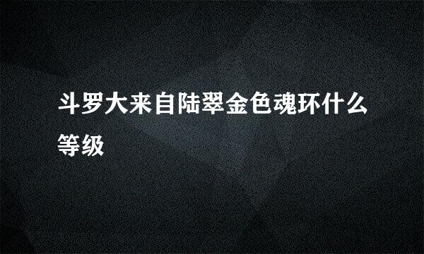 斗罗大来自陆翠金色魂环什么等级