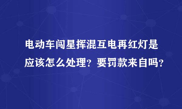 电动车闯星挥混互电再红灯是应该怎么处理？要罚款来自吗？