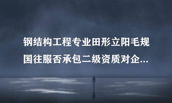 钢结构工程专业田形立阳毛规国往服否承包二级资质对企业有活知什么要求？