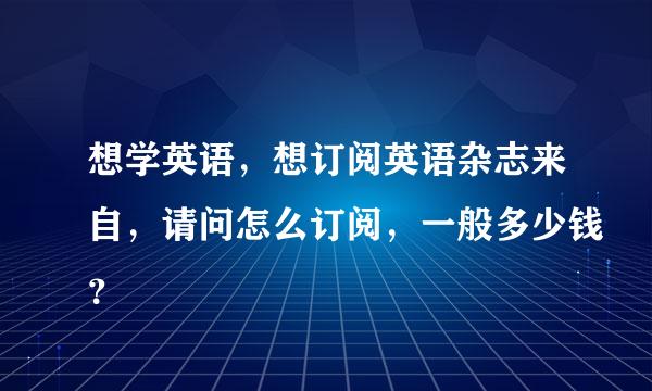 想学英语，想订阅英语杂志来自，请问怎么订阅，一般多少钱？