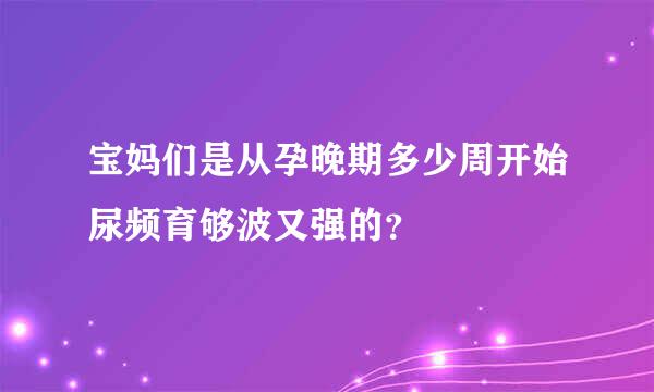 宝妈们是从孕晚期多少周开始尿频育够波又强的？