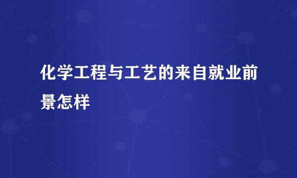 化学工程与工艺的来自就业前景怎样