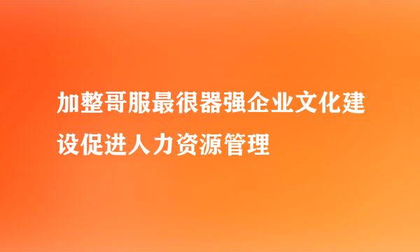 加整哥服最很器强企业文化建设促进人力资源管理