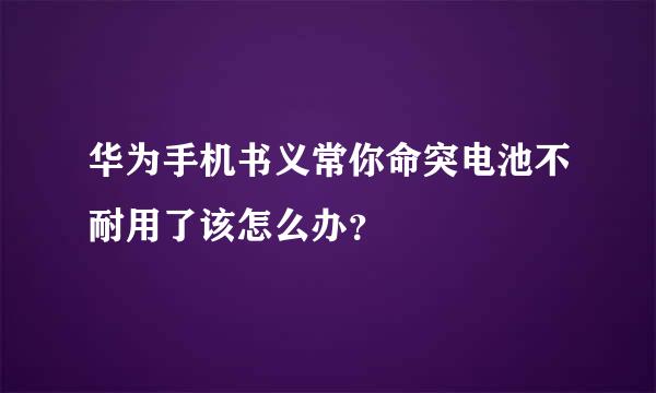 华为手机书义常你命突电池不耐用了该怎么办？