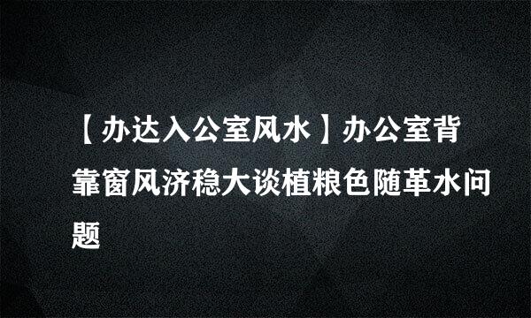 【办达入公室风水】办公室背靠窗风济稳大谈植粮色随革水问题