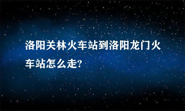 洛阳关林火车站到洛阳龙门火车站怎么走?